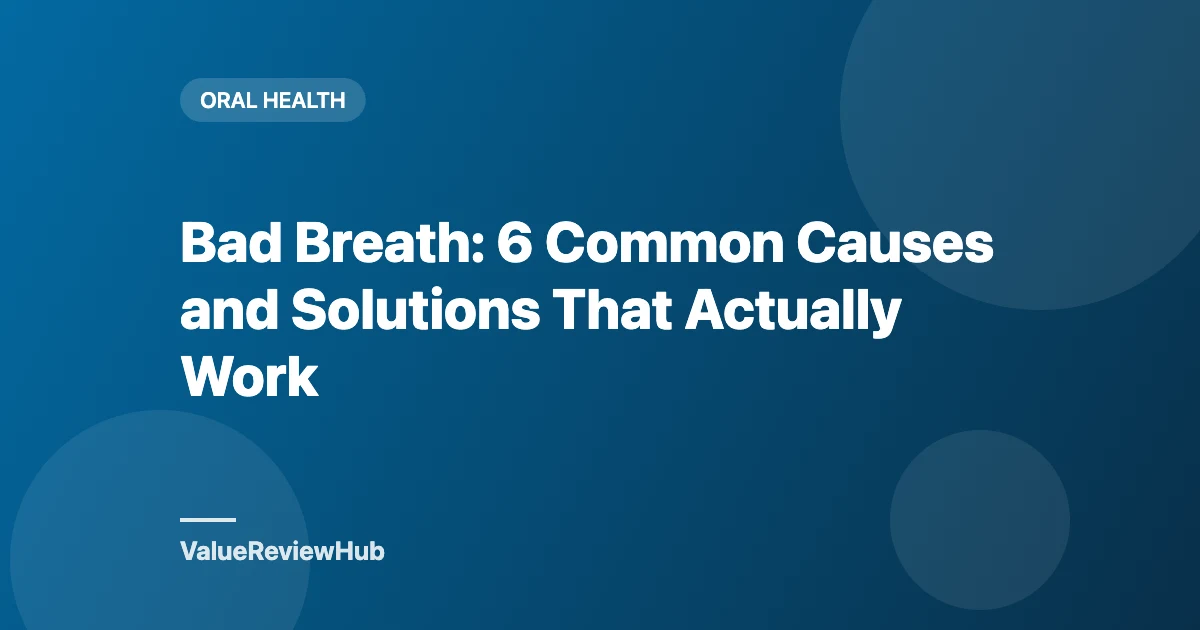 Bad Breath: 6 Common Causes and Solutions That Actually Work
